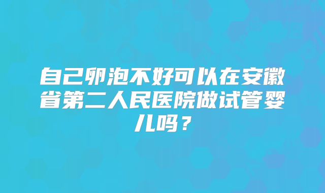 自己卵泡不好可以在安徽省第二人民医院做试管婴儿吗?