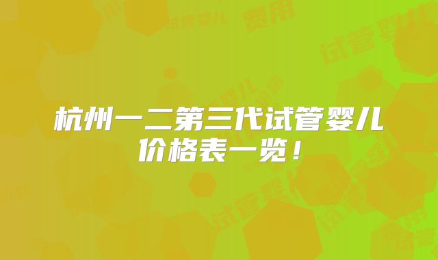 杭州一二第三代试管婴儿价格表一览!