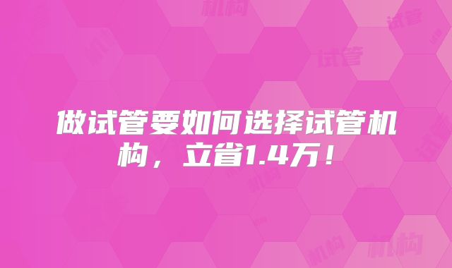 做试管要如何选择试管机构,立省1.4万!