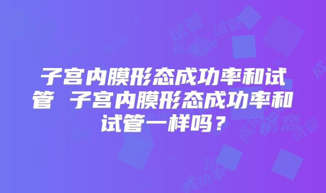 子宫内膜形态成功率和试管 子宫内膜形态成功率和试管一样吗?