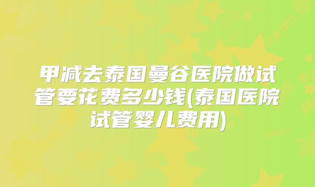 甲减去泰国曼谷医院做试管要花费多少钱(泰国医院试管婴儿费用)