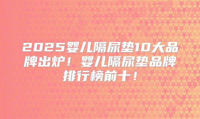 2025婴儿隔尿垫10大品牌出炉!婴儿隔尿垫品牌排行榜前十!