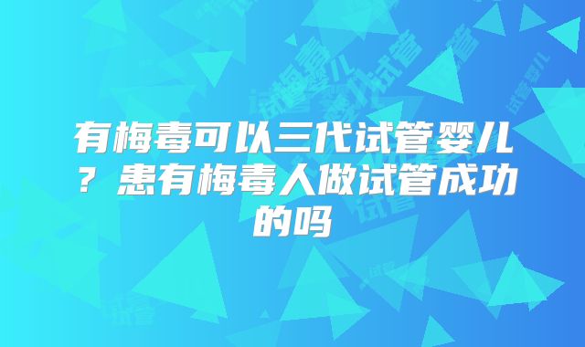 有梅毒可以三代试管婴儿？患有梅毒人做试管成功的吗
