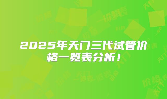 2025年天门三代试管价格一览表分析！