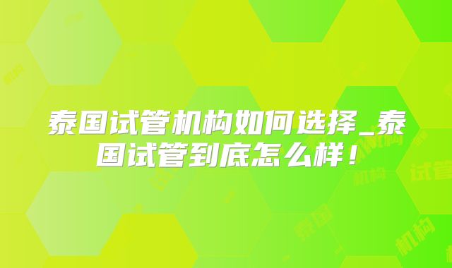 泰国试管机构如何选择_泰国试管到底怎么样！