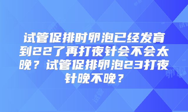 试管促排时卵泡已经发育到22了再打夜针会不会太晚?试管促排卵泡23打夜针晚不晚?
