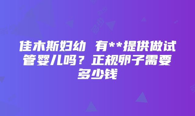佳木斯妇幼 有**提供做试管婴儿吗？正规卵子需要多少钱