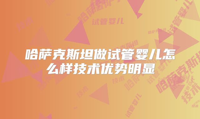 哈萨克斯坦做试管婴儿怎么样技术优势明显