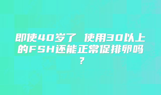 即使40岁了 使用30以上的FSH还能正常促排卵吗？