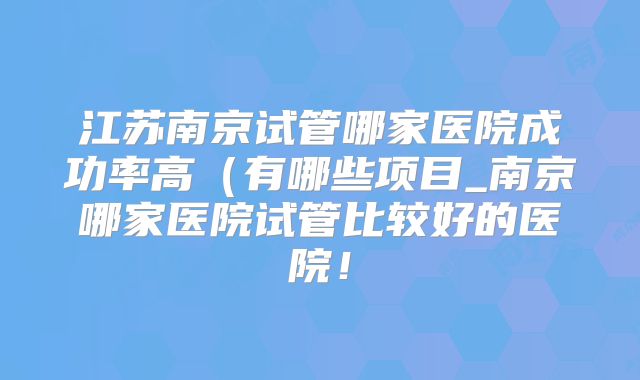 江苏南京试管哪家医院成功率高（有哪些项目_南京哪家医院试管比较好的医院！