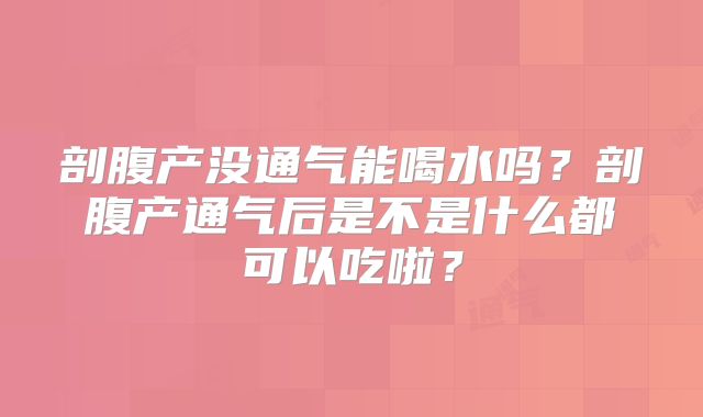 剖腹产没通气能喝水吗？剖腹产通气后是不是什么都可以吃啦？