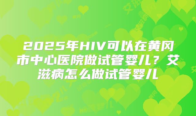 2025年HIV可以在黄冈市中心医院做试管婴儿？艾滋病怎么做试管婴儿