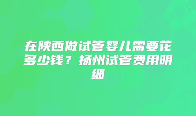 在陕西做试管婴儿需要花多少钱?扬州试管费用明细