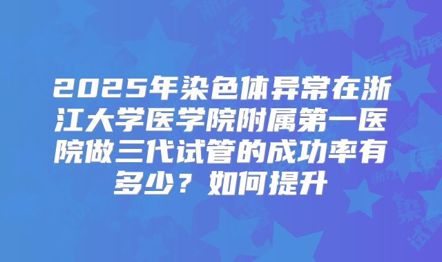 2025年染色体异常在浙江大学医学院附属第一医院做三代试管的成功率有多少?如何提升