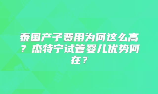 泰国产子费用为何这么高？杰特宁试管婴儿优势何在？
