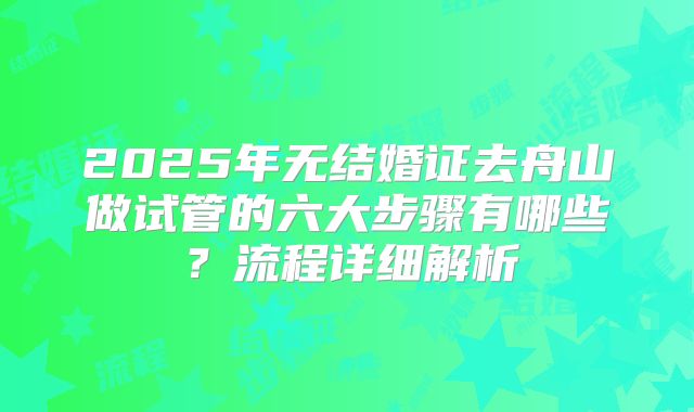 2025年无结婚证去舟山做试管的六大步骤有哪些？流程详细解析
