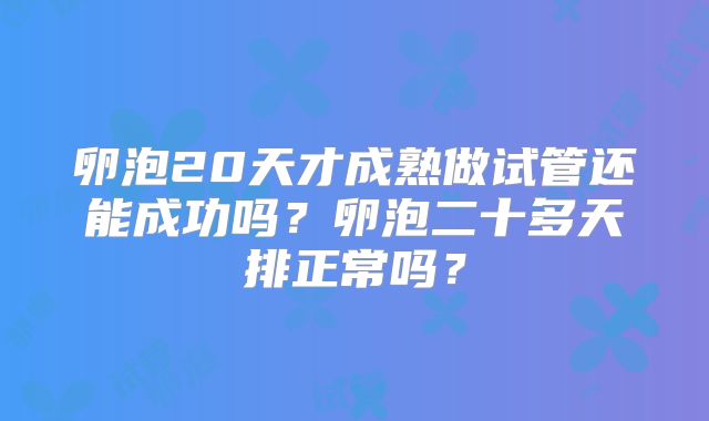 卵泡20天才成熟做试管还能成功吗？卵泡二十多天排正常吗？