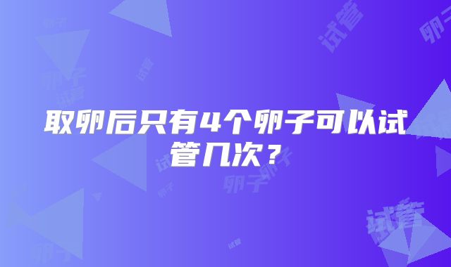 取卵后只有4个卵子可以试管几次?