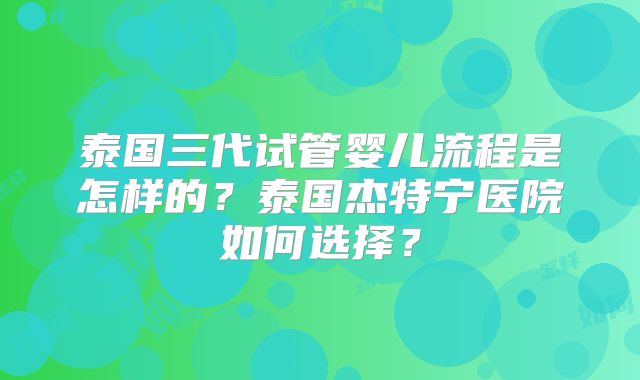 泰国三代试管婴儿流程是怎样的？泰国杰特宁医院如何选择？