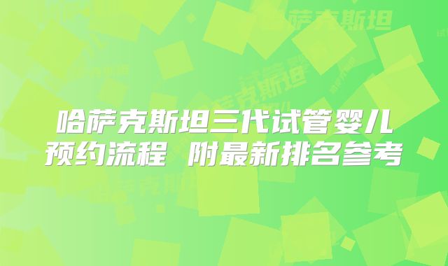 哈萨克斯坦三代试管婴儿预约流程 附最新排名参考