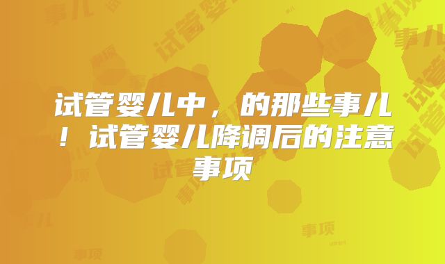 试管婴儿中，的那些事儿！试管婴儿降调后的注意事项