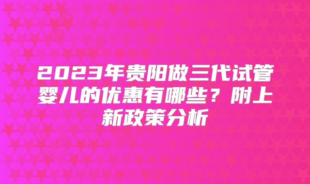 2023年贵阳做三代试管婴儿的优惠有哪些？附上新政策分析