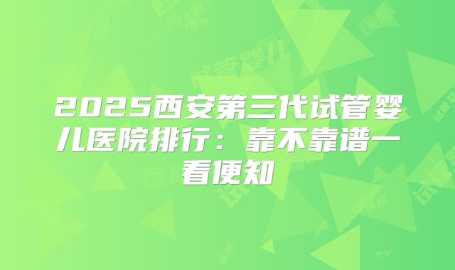 2025西安第三代试管婴儿医院排行：靠不靠谱一看便知