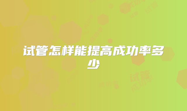 试管怎样能提高成功率多少