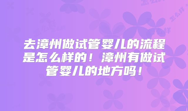 去漳州做试管婴儿的流程是怎么样的!漳州有做试管婴儿的地方吗!