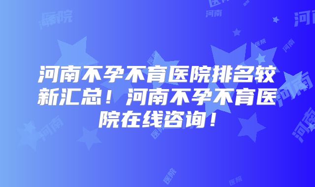 河南不孕不育医院排名较新汇总！河南不孕不育医院在线咨询！