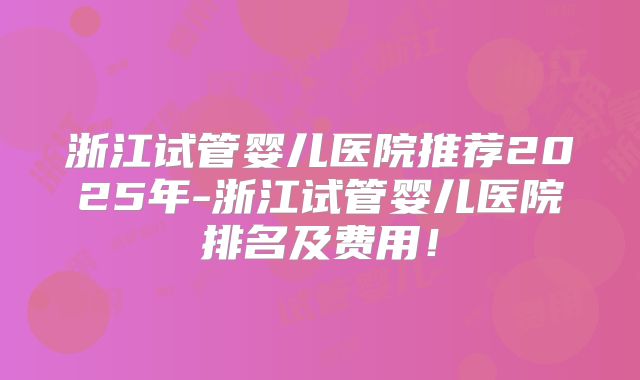 浙江试管婴儿医院推荐2025年-浙江试管婴儿医院排名及费用！