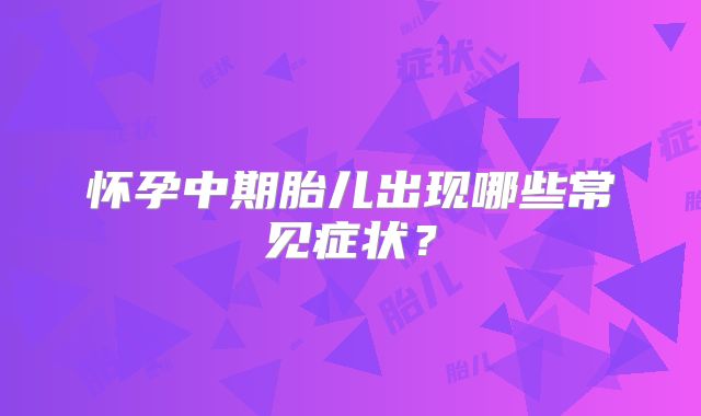 怀孕中期胎儿出现哪些常见症状？