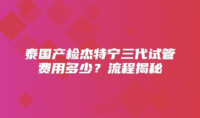 泰国产检杰特宁三代试管费用多少？流程揭秘