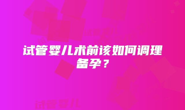 试管婴儿术前该如何调理备孕？