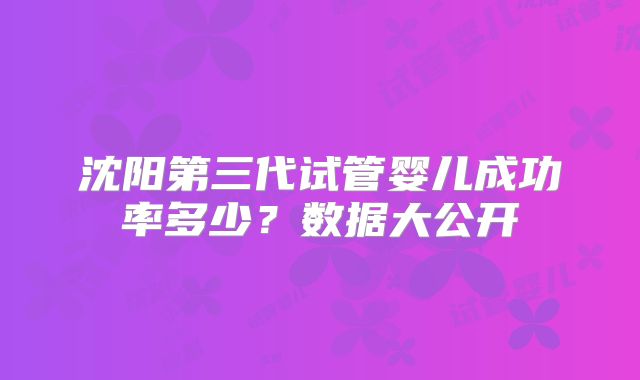 沈阳第三代试管婴儿成功率多少？数据大公开
