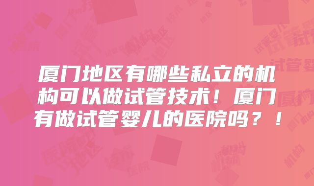 厦门地区有哪些私立的机构可以做试管技术！厦门有做试管婴儿的医院吗？！