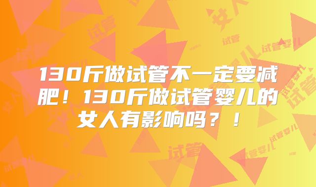 130斤做试管不一定要减肥！130斤做试管婴儿的女人有影响吗？！