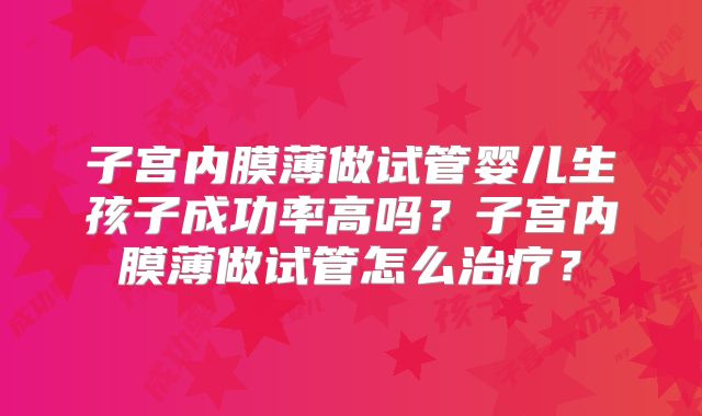 子宫内膜薄做试管婴儿生孩子成功率高吗?子宫内膜薄做试管怎么治疗?