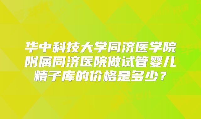 华中科技大学同济医学院附属同济医院做试管婴儿精子库的价格是多少？
