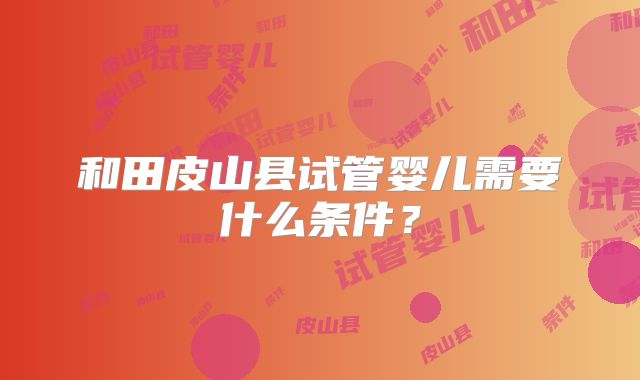 和田皮山县试管婴儿需要什么条件？