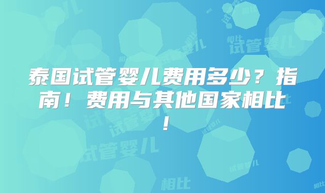 泰国试管婴儿费用多少？指南！费用与其他国家相比！