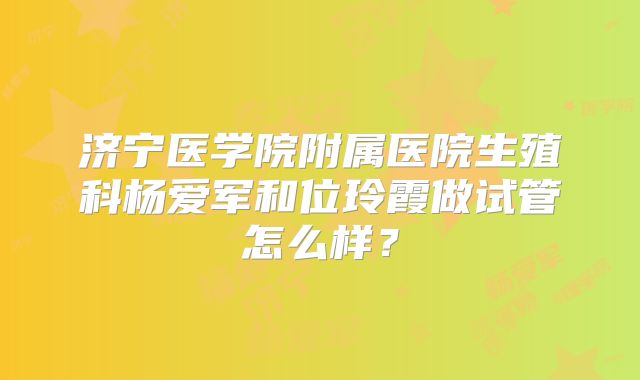 济宁医学院附属医院生殖科杨爱军和位玲霞做试管怎么样？
