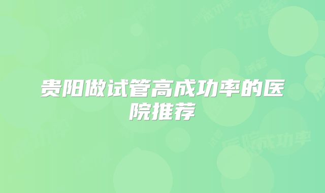贵阳做试管高成功率的医院推荐
