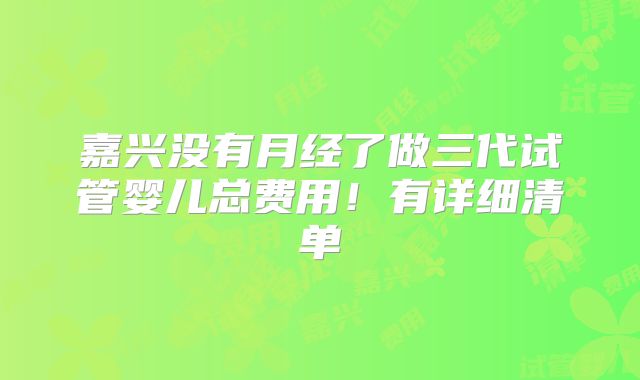 嘉兴没有月经了做三代试管婴儿总费用!有详细清单
