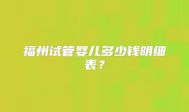 福州试管婴儿多少钱明细表？