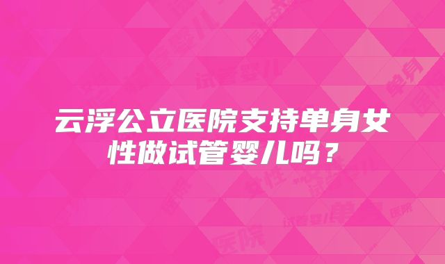 云浮公立医院支持单身女性做试管婴儿吗？