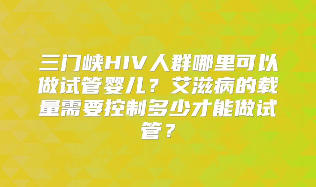 三门峡HIV人群哪里可以做试管婴儿?艾滋病的载量需要控制多少才能做试管?