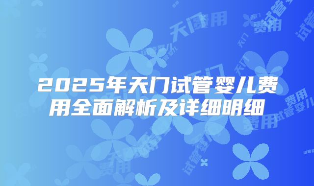 2025年天门试管婴儿费用全面解析及详细明细