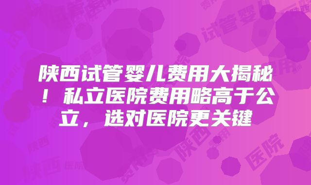 陕西试管婴儿费用大揭秘!私立医院费用略高于公立,选对医院更关键