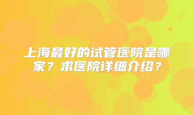 上海最好的试管医院是哪家?求医院详细介绍?